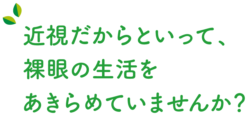 近視だからといって、裸眼の生活をあきらめていませんか?